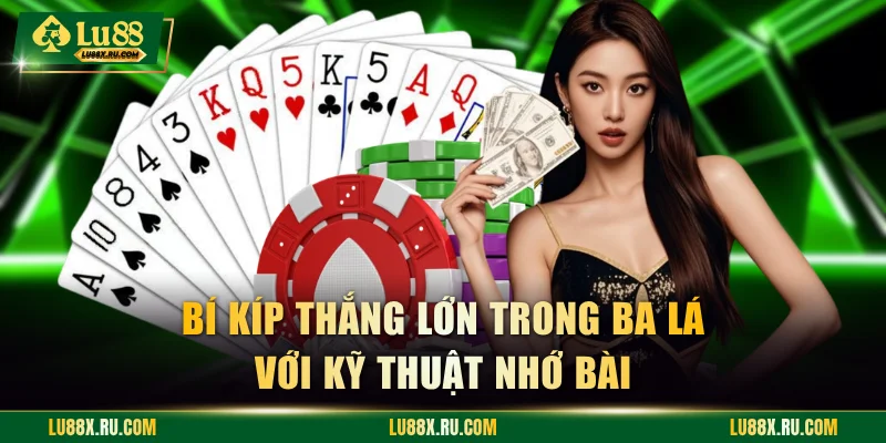 Bí kíp thắng lớn trong Ba Lá với kỹ thuật nhớ bài