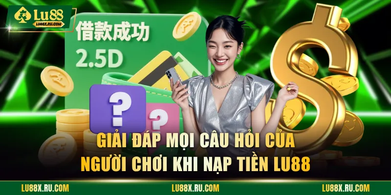 Giải đáp mọi câu hỏi của người chơi khi nạp tiền LU88