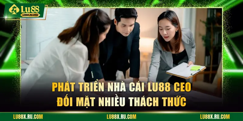 Phát triển nhà cái LU88 CEO đối mặt nhiều thách thức